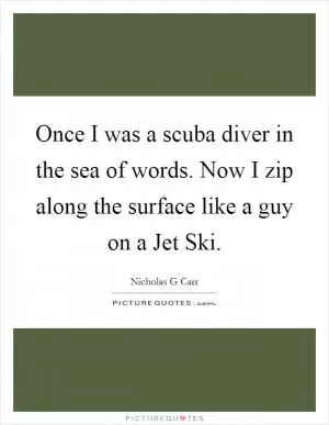 Once I was a scuba diver in the sea of words. Now I zip along the surface like a guy on a Jet Ski Picture Quote #1