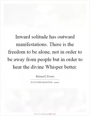 Inward solitude has outward manifestations. There is the freedom to be alone, not in order to be away from people but in order to hear the divine Whisper better Picture Quote #1