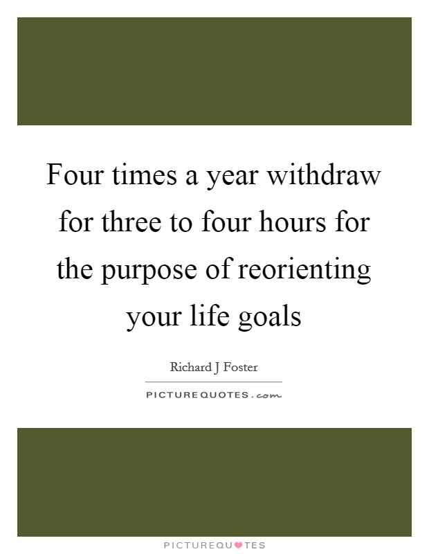 Four times a year withdraw for three to four hours for the purpose of reorienting your life goals Picture Quote #1