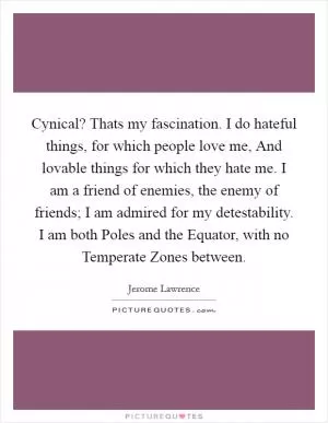Cynical? Thats my fascination. I do hateful things, for which people love me, And lovable things for which they hate me. I am a friend of enemies, the enemy of friends; I am admired for my detestability. I am both Poles and the Equator, with no Temperate Zones between Picture Quote #1