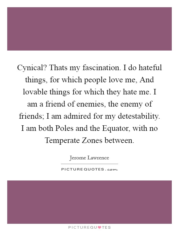 Cynical? Thats my fascination. I do hateful things, for which people love me, And lovable things for which they hate me. I am a friend of enemies, the enemy of friends; I am admired for my detestability. I am both Poles and the Equator, with no Temperate Zones between Picture Quote #1