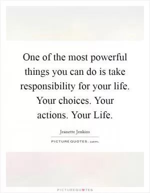 One of the most powerful things you can do is take responsibility for your life. Your choices. Your actions. Your Life Picture Quote #1