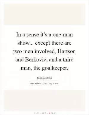 In a sense it’s a one-man show... except there are two men involved, Hartson and Berkovic, and a third man, the goalkeeper Picture Quote #1