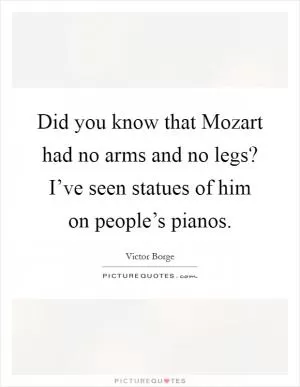 Did you know that Mozart had no arms and no legs? I’ve seen statues of him on people’s pianos Picture Quote #1