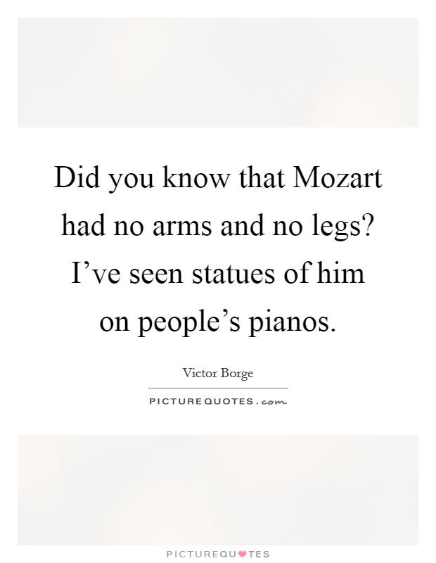Did you know that Mozart had no arms and no legs? I've seen statues of him on people's pianos Picture Quote #1