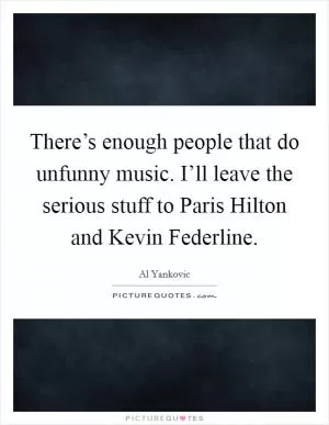 There’s enough people that do unfunny music. I’ll leave the serious stuff to Paris Hilton and Kevin Federline Picture Quote #1