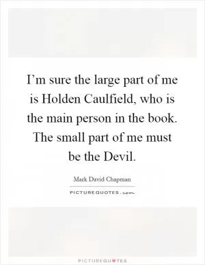 I’m sure the large part of me is Holden Caulfield, who is the main person in the book. The small part of me must be the Devil Picture Quote #1