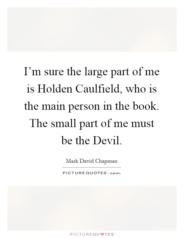 I'm sure the large part of me is Holden Caulfield, who is the main person in the book. The small part of me must be the Devil Picture Quote #1