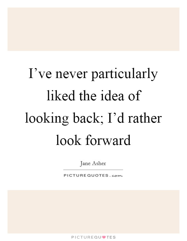 I've never particularly liked the idea of looking back; I'd rather look forward Picture Quote #1