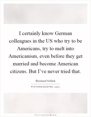 I certainly know German colleagues in the US who try to be Americans, try to melt into Americanism, even before they get married and become American citizens. But I’ve never tried that Picture Quote #1