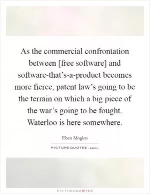 As the commercial confrontation between [free software] and software-that’s-a-product becomes more fierce, patent law’s going to be the terrain on which a big piece of the war’s going to be fought. Waterloo is here somewhere Picture Quote #1