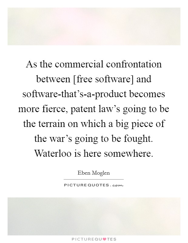 As the commercial confrontation between [free software] and software-that's-a-product becomes more fierce, patent law's going to be the terrain on which a big piece of the war's going to be fought. Waterloo is here somewhere Picture Quote #1
