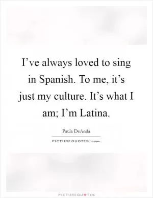 I’ve always loved to sing in Spanish. To me, it’s just my culture. It’s what I am; I’m Latina Picture Quote #1