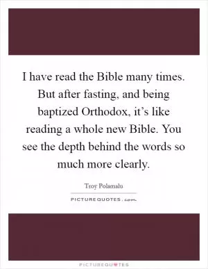 I have read the Bible many times. But after fasting, and being baptized Orthodox, it’s like reading a whole new Bible. You see the depth behind the words so much more clearly Picture Quote #1