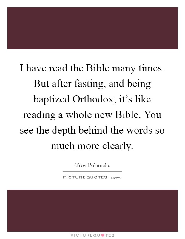 I have read the Bible many times. But after fasting, and being baptized Orthodox, it's like reading a whole new Bible. You see the depth behind the words so much more clearly Picture Quote #1