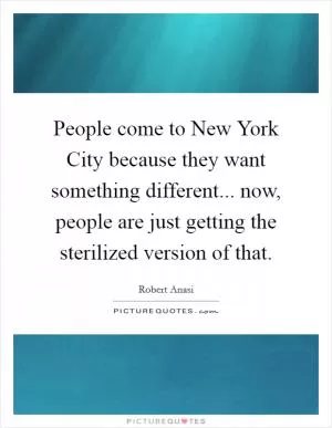 People come to New York City because they want something different... now, people are just getting the sterilized version of that Picture Quote #1
