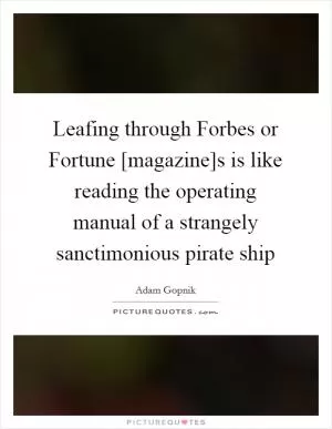 Leafing through Forbes or Fortune [magazine]s is like reading the operating manual of a strangely sanctimonious pirate ship Picture Quote #1