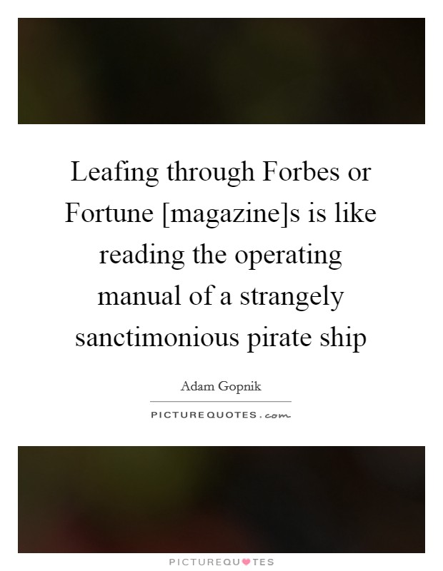 Leafing through Forbes or Fortune [magazine]s is like reading the operating manual of a strangely sanctimonious pirate ship Picture Quote #1