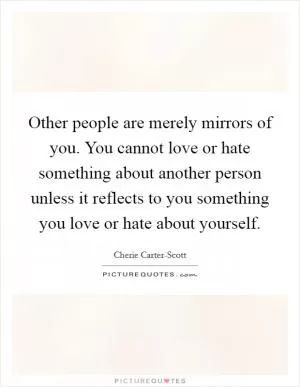 Other people are merely mirrors of you. You cannot love or hate something about another person unless it reflects to you something you love or hate about yourself Picture Quote #1