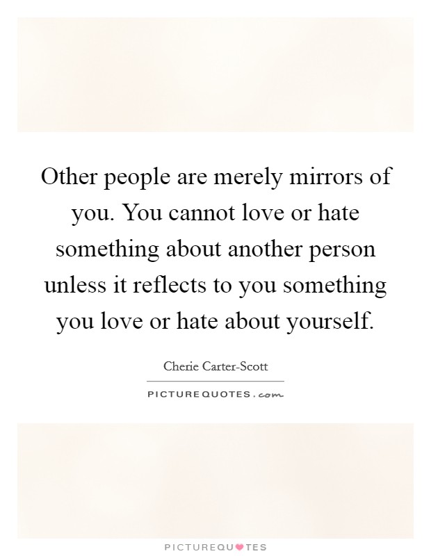 Other people are merely mirrors of you. You cannot love or hate something about another person unless it reflects to you something you love or hate about yourself Picture Quote #1