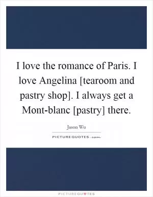 I love the romance of Paris. I love Angelina [tearoom and pastry shop]. I always get a Mont-blanc [pastry] there Picture Quote #1