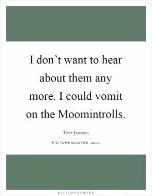 I don’t want to hear about them any more. I could vomit on the Moomintrolls Picture Quote #1