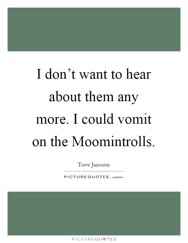 I don't want to hear about them any more. I could vomit on the Moomintrolls Picture Quote #1