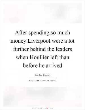 After spending so much money Liverpool were a lot further behind the leaders when Houllier left than before he arrived Picture Quote #1