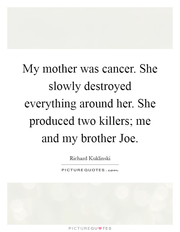 My mother was cancer. She slowly destroyed everything around her. She produced two killers; me and my brother Joe Picture Quote #1