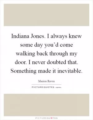 Indiana Jones. I always knew some day you’d come walking back through my door. I never doubted that. Something made it inevitable Picture Quote #1
