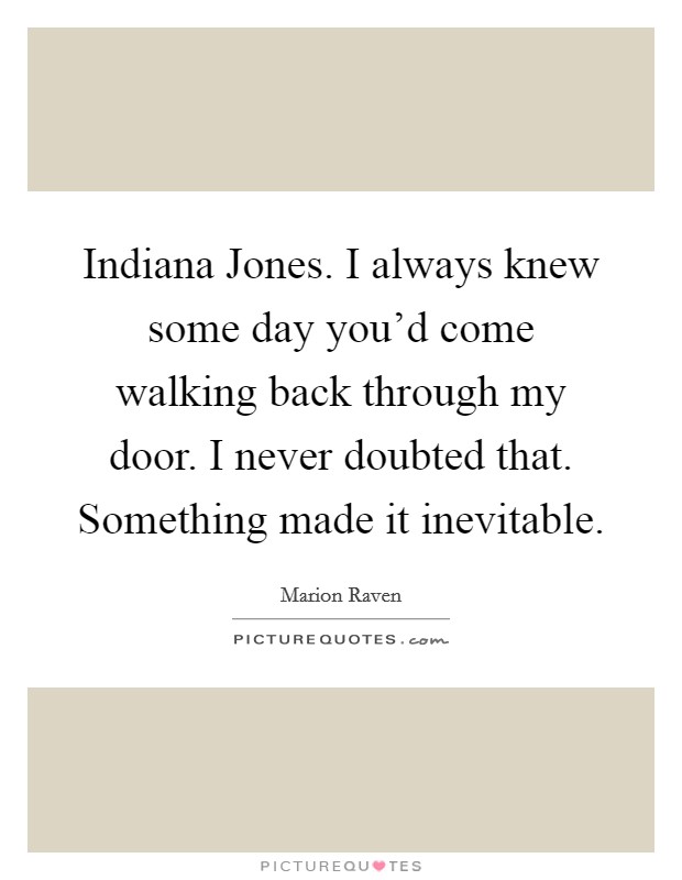 Indiana Jones. I always knew some day you'd come walking back through my door. I never doubted that. Something made it inevitable Picture Quote #1