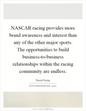 NASCAR racing provides more brand awareness and interest than any of the other major sports. The opportunities to build business-to-business relationships within the racing community are endless Picture Quote #1