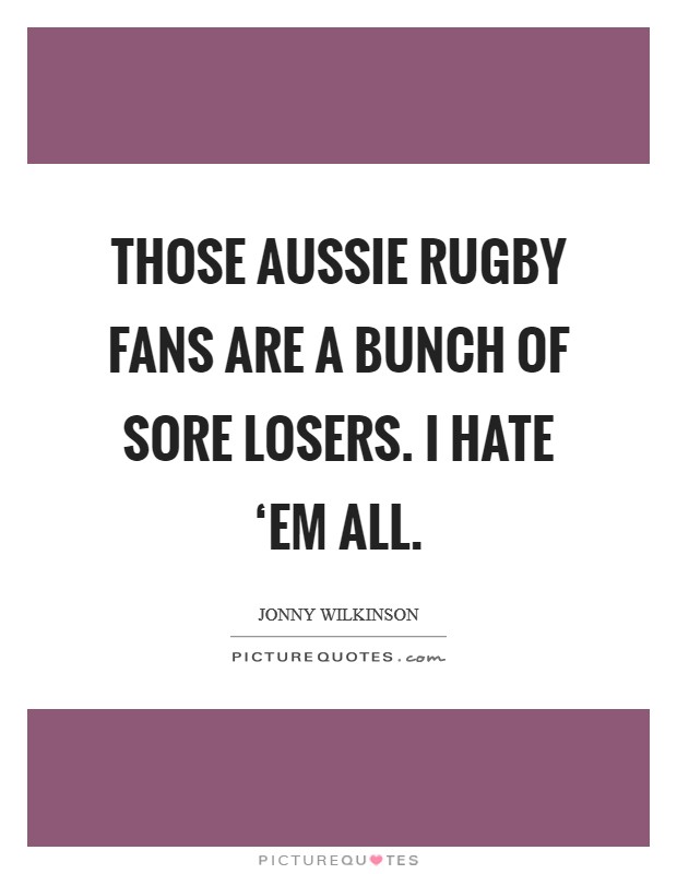 Those Aussie rugby fans are a bunch of sore losers. I hate ‘em all Picture Quote #1