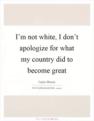 I’m not white, I don’t apologize for what my country did to become great Picture Quote #1