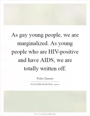As gay young people, we are marginalized. As young people who are HIV-positive and have AIDS, we are totally written off Picture Quote #1