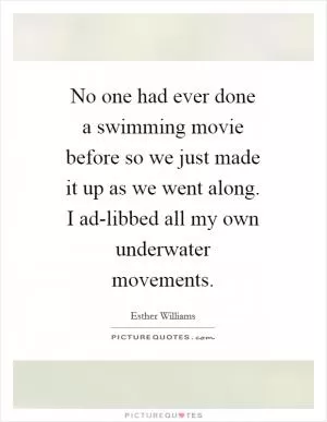 No one had ever done a swimming movie before so we just made it up as we went along. I ad-libbed all my own underwater movements Picture Quote #1