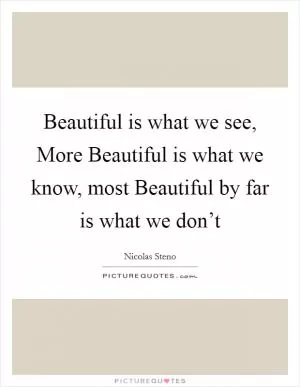 Beautiful is what we see, More Beautiful is what we know, most Beautiful by far is what we don’t Picture Quote #1