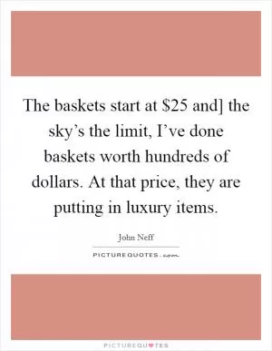 The baskets start at $25 and] the sky’s the limit, I’ve done baskets worth hundreds of dollars. At that price, they are putting in luxury items Picture Quote #1