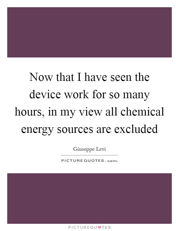 Now that I have seen the device work for so many hours, in my view all chemical energy sources are excluded Picture Quote #1