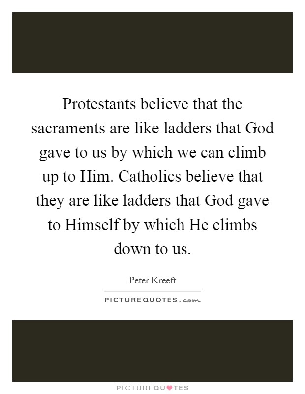 Protestants believe that the sacraments are like ladders that God gave to us by which we can climb up to Him. Catholics believe that they are like ladders that God gave to Himself by which He climbs down to us Picture Quote #1