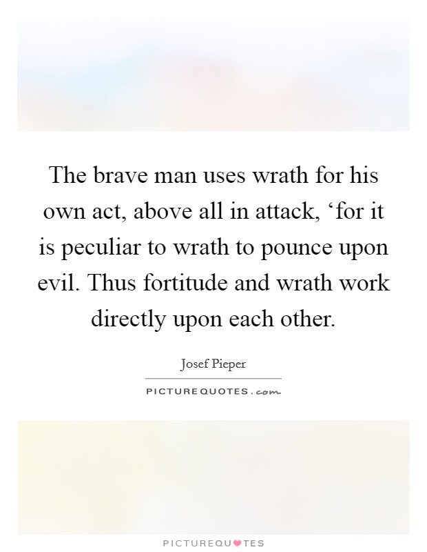 The brave man uses wrath for his own act, above all in attack, ‘for it is peculiar to wrath to pounce upon evil. Thus fortitude and wrath work directly upon each other Picture Quote #1