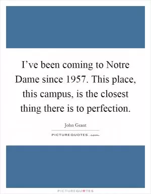 I’ve been coming to Notre Dame since 1957. This place, this campus, is the closest thing there is to perfection Picture Quote #1