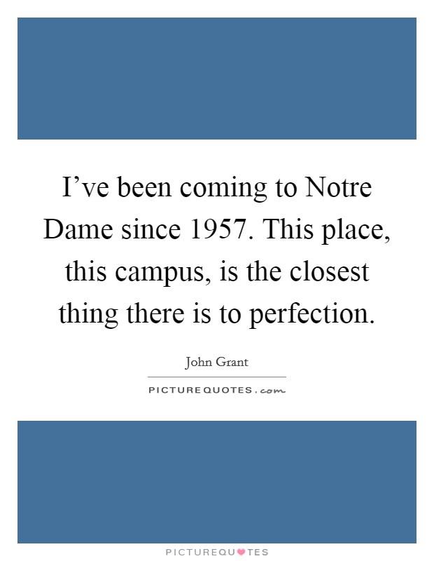 I've been coming to Notre Dame since 1957. This place, this campus, is the closest thing there is to perfection Picture Quote #1