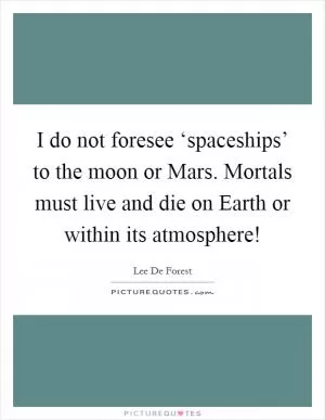 I do not foresee ‘spaceships’ to the moon or Mars. Mortals must live and die on Earth or within its atmosphere! Picture Quote #1