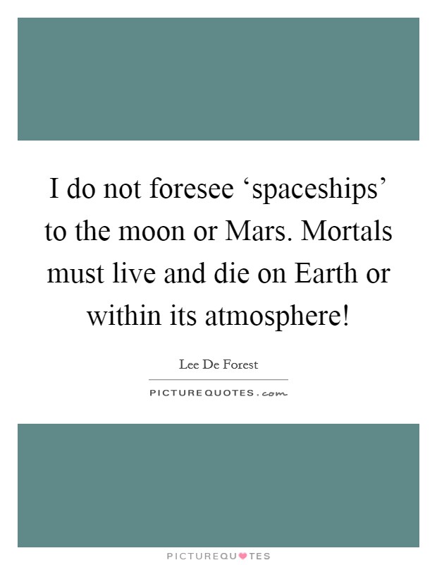 I do not foresee ‘spaceships' to the moon or Mars. Mortals must live and die on Earth or within its atmosphere! Picture Quote #1
