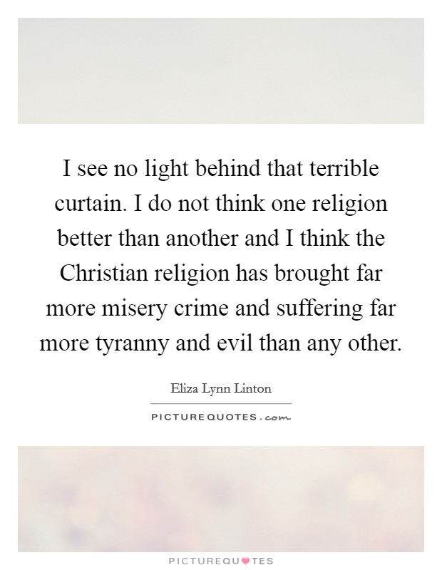 I see no light behind that terrible curtain. I do not think one religion better than another and I think the Christian religion has brought far more misery crime and suffering far more tyranny and evil than any other Picture Quote #1