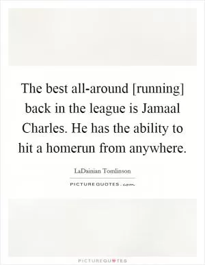 The best all-around [running] back in the league is Jamaal Charles. He has the ability to hit a homerun from anywhere Picture Quote #1