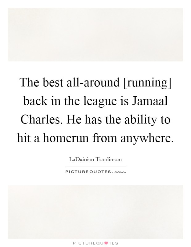 The best all-around [running] back in the league is Jamaal Charles. He has the ability to hit a homerun from anywhere Picture Quote #1