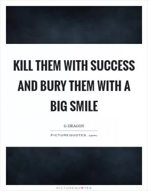 Kill them with success and bury them with a big smile Picture Quote #1