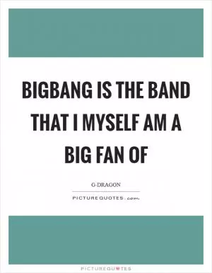 BIGBANG is the band that I myself am a big fan of Picture Quote #1